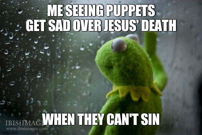 Sad puppets :( | ME SEEING PUPPETS GET SAD OVER JESUS' DEATH; WHEN THEY CAN'T SIN | image tagged in kermit window,puppet,sad | made w/ Imgflip meme maker