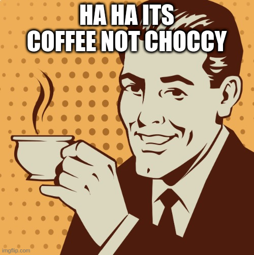 Mug approval | HA HA ITS COFFEE NOT CHOCCY | image tagged in mug approval | made w/ Imgflip meme maker