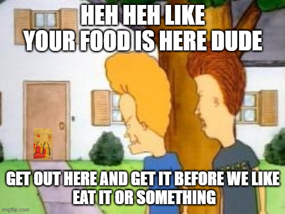 Doordashing being like | HEH HEH LIKE YOUR FOOD IS HERE DUDE; GET OUT HERE AND GET IT BEFORE WE LIKE
 EAT IT OR SOMETHING | image tagged in doordashing being like | made w/ Imgflip meme maker