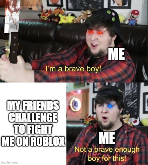 if i did i would had just lose | ME; MY FRIENDS CHALLENGE TO FIGHT ME ON ROBLOX; ME | image tagged in jontron,memes,funny,roblox meme,fighting,certified bruh moment | made w/ Imgflip meme maker