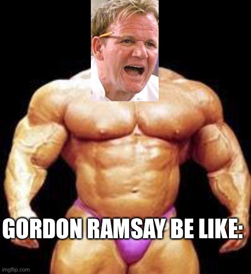 muscles | GORDON RAMSAY BE LIKE: | image tagged in muscles | made w/ Imgflip meme maker
