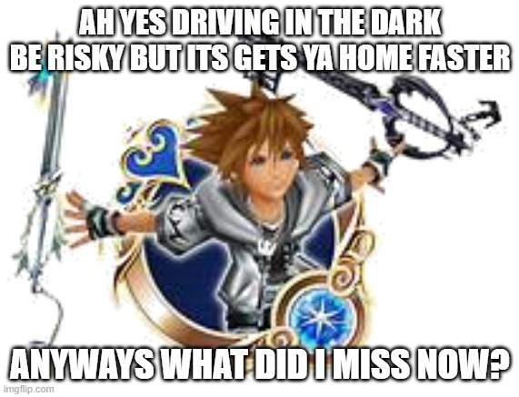 sora final medal | AH YES DRIVING IN THE DARK BE RISKY BUT ITS GETS YA HOME FASTER; ANYWAYS WHAT DID I MISS NOW? | image tagged in sora final medal | made w/ Imgflip meme maker