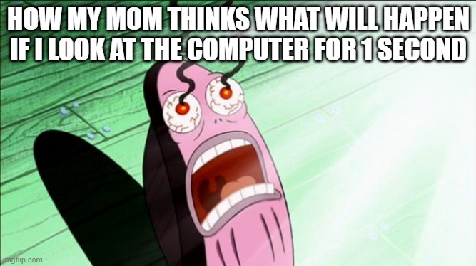 Spongebob My Eyes | HOW MY MOM THINKS WHAT WILL HAPPEN IF I LOOK AT THE COMPUTER FOR 1 SECOND | image tagged in spongebob my eyes | made w/ Imgflip meme maker