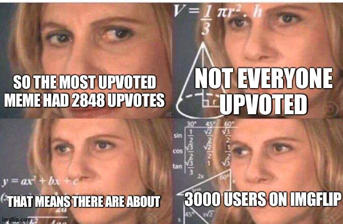 There are about 3000 users on imgflip | NOT EVERYONE UPVOTED; SO THE MOST UPVOTED MEME HAD 2848 UPVOTES; 3000 USERS ON IMGFLIP; THAT MEANS THERE ARE ABOUT | image tagged in math lady/confused lady,numbers,imgflip | made w/ Imgflip meme maker