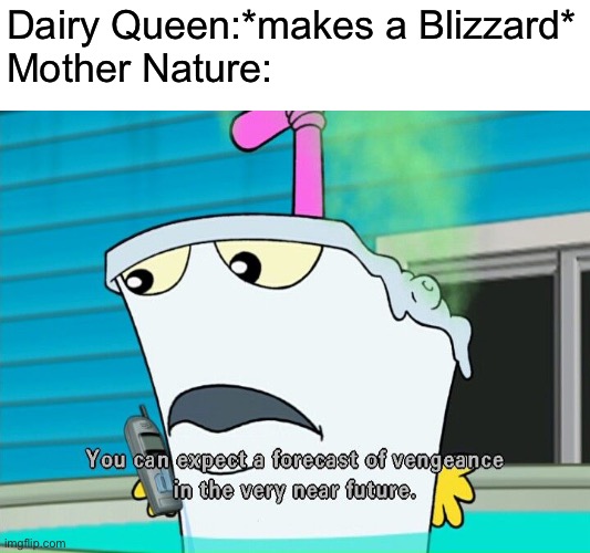 You can expect a forecast of vengeance in the very near future | Dairy Queen:*makes a Blizzard*

Mother Nature: | image tagged in you can expect a forecast of vengeance in the very near future,dairy queen,dq,blizzard,athf,memes | made w/ Imgflip meme maker