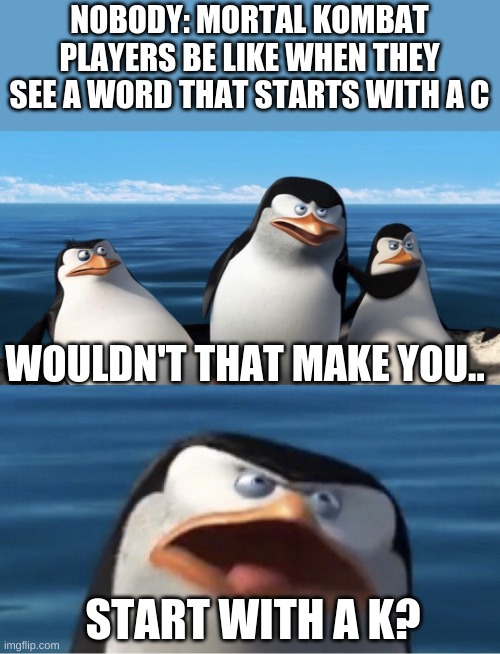 Wouldn't that make you | NOBODY: MORTAL KOMBAT PLAYERS BE LIKE WHEN THEY SEE A WORD THAT STARTS WITH A C; WOULDN'T THAT MAKE YOU.. START WITH A K? | image tagged in wouldn't that make you | made w/ Imgflip meme maker