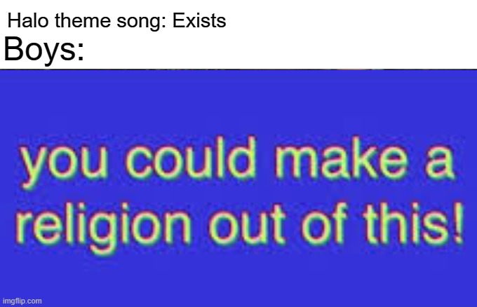 You could make a religion out of this! |  Halo theme song: Exists; Boys: | image tagged in memes | made w/ Imgflip meme maker
