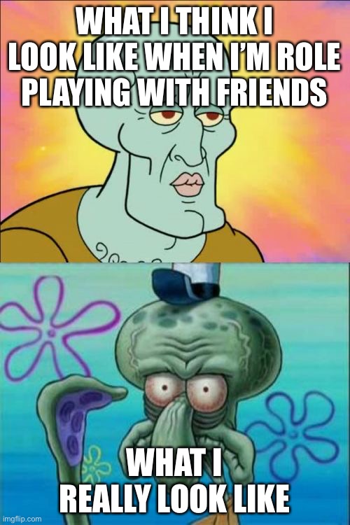True tho | WHAT I THINK I LOOK LIKE WHEN I’M ROLE PLAYING WITH FRIENDS; WHAT I REALLY LOOK LIKE | image tagged in memes,squidward | made w/ Imgflip meme maker