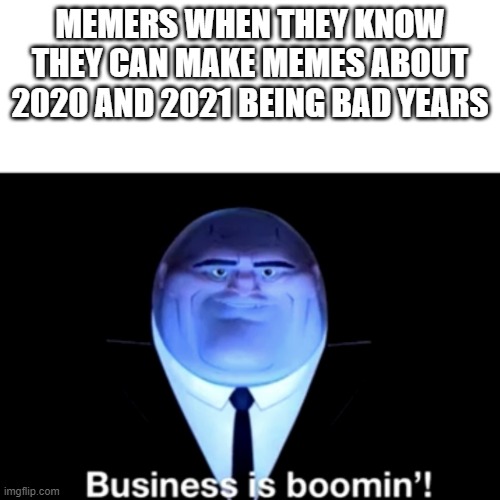 Kingpin Business is boomin' | MEMERS WHEN THEY KNOW THEY CAN MAKE MEMES ABOUT 2020 AND 2021 BEING BAD YEARS | image tagged in kingpin business is boomin' | made w/ Imgflip meme maker