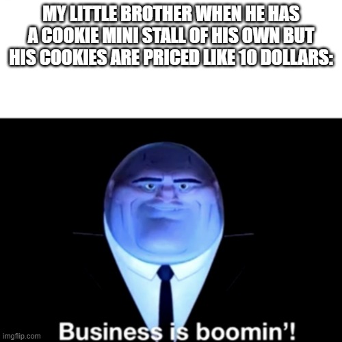 Kingpin Business is boomin' | MY LITTLE BROTHER WHEN HE HAS A COOKIE MINI STALL OF HIS OWN BUT HIS COOKIES ARE PRICED LIKE 10 DOLLARS: | image tagged in kingpin business is boomin' | made w/ Imgflip meme maker