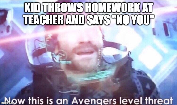 Now this is an avengers level threat | KID THROWS HOMEWORK AT TEACHER AND SAYS "NO YOU" | image tagged in now this is an avengers level threat | made w/ Imgflip meme maker