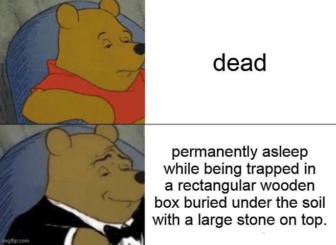 "hes not dead! he's permanently asleep!" | dead; permanently asleep while being trapped in a rectangular wooden box buried under the soil with a large stone on top. | image tagged in memes,tuxedo winnie the pooh | made w/ Imgflip meme maker