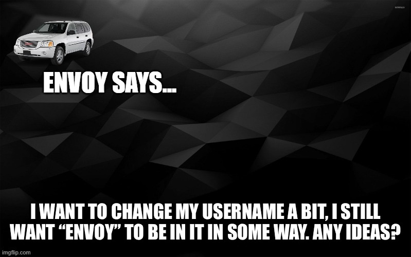 Envoy Says... | I WANT TO CHANGE MY USERNAME A BIT, I STILL WANT “ENVOY” TO BE IN IT IN SOME WAY. ANY IDEAS? | image tagged in envoy says | made w/ Imgflip meme maker