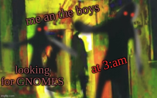 Me and the boys at 2am looking for X | me an the boys; at 3:am; looking for GNOMES | image tagged in me and the boys at 2am looking for x | made w/ Imgflip meme maker