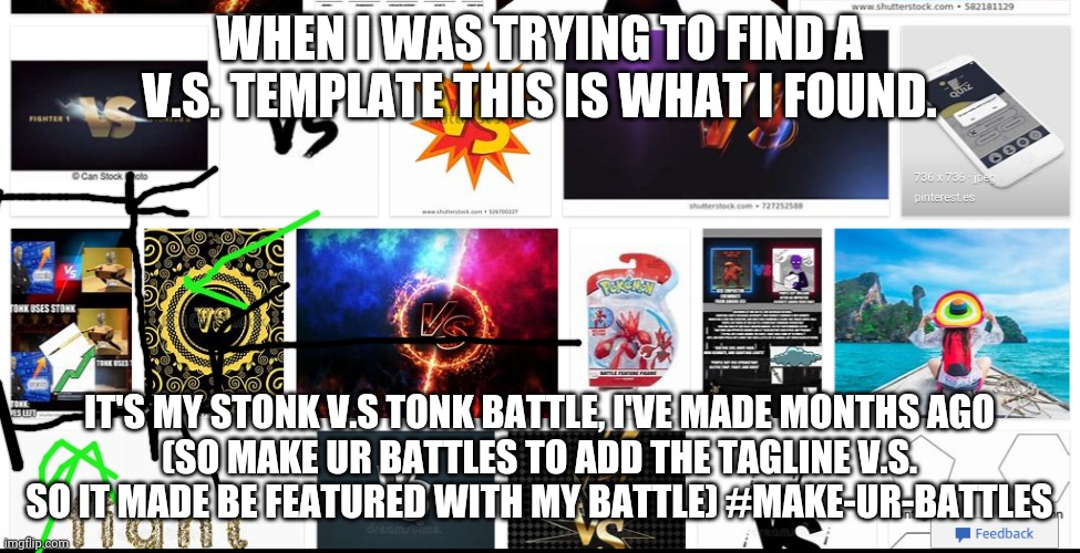 Look at what I've found | WHEN I WAS TRYING TO FIND A V.S. TEMPLATE THIS IS WHAT I FOUND. IT'S MY STONK V.S TONK BATTLE, I'VE MADE MONTHS AGO
(SO MAKE UR BATTLES TO ADD THE TAGLINE V.S. SO IT MADE BE FEATURED WITH MY BATTLE) #MAKE-UR-BATTLES | image tagged in battle featured | made w/ Imgflip meme maker