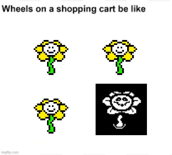 Wheels on a shopping cart be like | image tagged in memes,wheels on a shopping cart be like,undertale,flowey | made w/ Imgflip meme maker