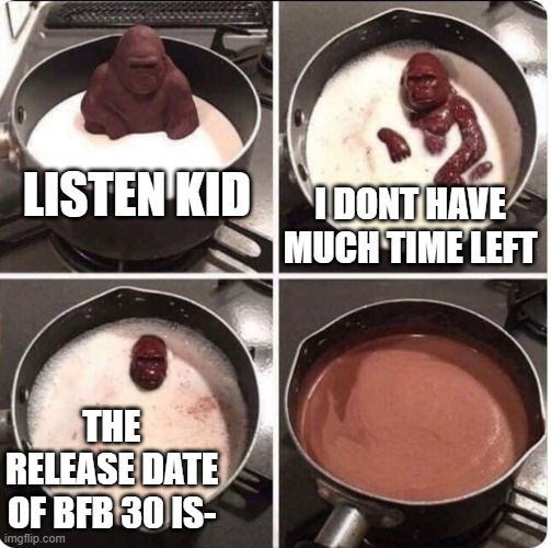 THE RELEASE DATE OF BFB 30 IS- | I DONT HAVE MUCH TIME LEFT; LISTEN KID; THE RELEASE DATE OF BFB 30 IS- | image tagged in listen kid i dont have much time left,bfdi,bfb | made w/ Imgflip meme maker