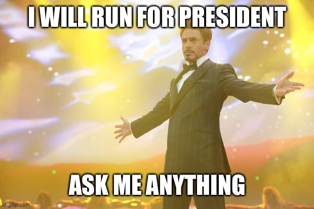 Time to have someone really act on this. | I WILL RUN FOR PRESIDENT; ASK ME ANYTHING | image tagged in tony stark success | made w/ Imgflip meme maker