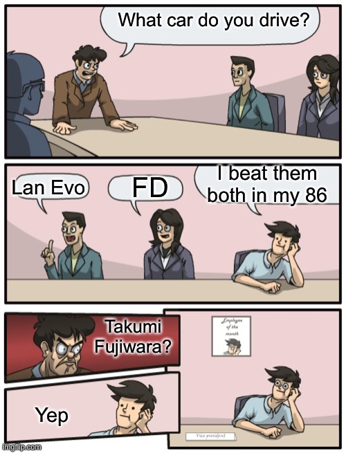 Initial D in a board meeting | What car do you drive? I beat them both in my 86; FD; Lan Evo; Takumi Fujiwara? Yep | image tagged in boardroom meeting unexpected ending,initial d | made w/ Imgflip meme maker