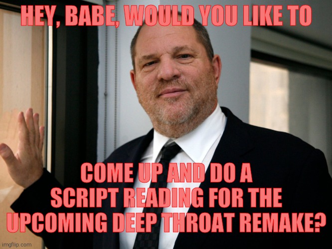 Harvey Weinstein Please Come In | HEY, BABE, WOULD YOU LIKE TO COME UP AND DO A SCRIPT READING FOR THE UPCOMING DEEP THROAT REMAKE? | image tagged in harvey weinstein please come in | made w/ Imgflip meme maker