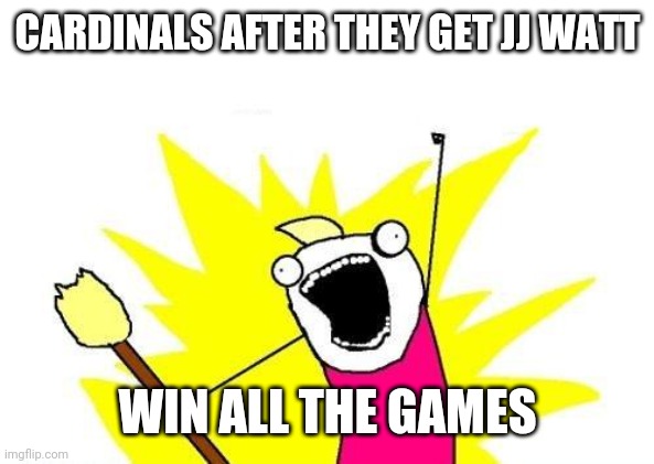 X All The Y | CARDINALS AFTER THEY GET JJ WATT; WIN ALL THE GAMES | image tagged in memes,x all the y | made w/ Imgflip meme maker