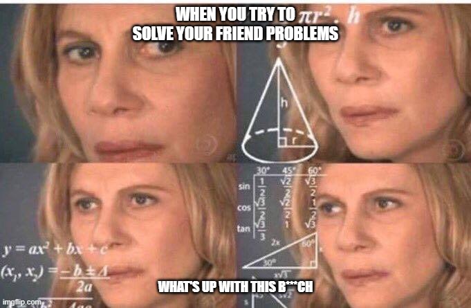 Math lady/Confused lady | WHEN YOU TRY TO SOLVE YOUR FRIEND PROBLEMS; WHAT'S UP WITH THIS B***CH | image tagged in math lady/confused lady | made w/ Imgflip meme maker