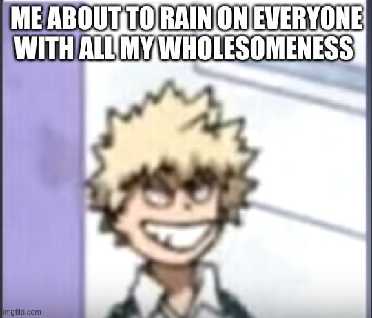 Bakugo sero smile | ME ABOUT TO RAIN ON EVERYONE WITH ALL MY WHOLESOMENESS | image tagged in bakugo sero smile | made w/ Imgflip meme maker