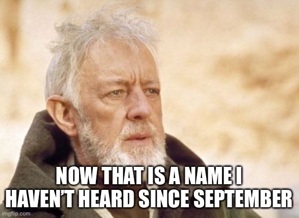 Obi Wan Kenobi Meme | NOW THAT IS A NAME I HAVEN’T HEARD SINCE SEPTEMBER | image tagged in memes,obi wan kenobi | made w/ Imgflip meme maker