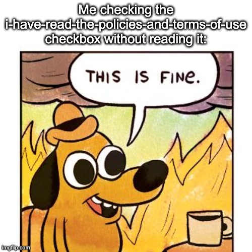 policies and terms of use | Me checking the i-have-read-the-policies-and-terms-of-use checkbox without reading it: | image tagged in this is fine,blank white template,policies,terms of use | made w/ Imgflip meme maker