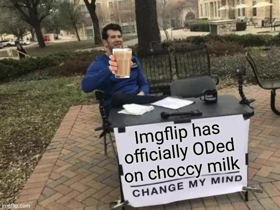 True story | Imgflip has officially ODed on choccy milk | image tagged in memes,change my mind,choccy milk,overdose,imgflip,trends | made w/ Imgflip meme maker