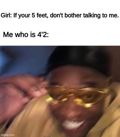 Im small irl | Girl: If your 5 feet, don't bother talking to me. Me who is 4'2: | image tagged in funny | made w/ Imgflip meme maker