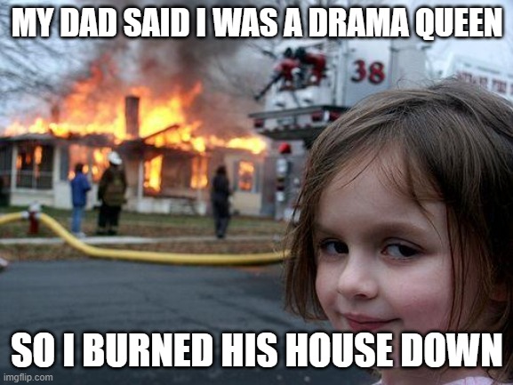 Disaster Girl | MY DAD SAID I WAS A DRAMA QUEEN; SO I BURNED HIS HOUSE DOWN | image tagged in memes,disaster girl | made w/ Imgflip meme maker