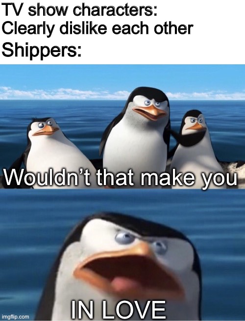 Every Shipper Ever | TV show characters: Clearly dislike each other; Shippers:; IN LOVE | image tagged in wouldn t that make you,memes,shipping | made w/ Imgflip meme maker