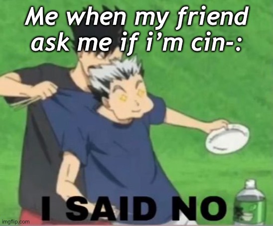 Me when my friend ask me if i’m cin-: | made w/ Imgflip meme maker