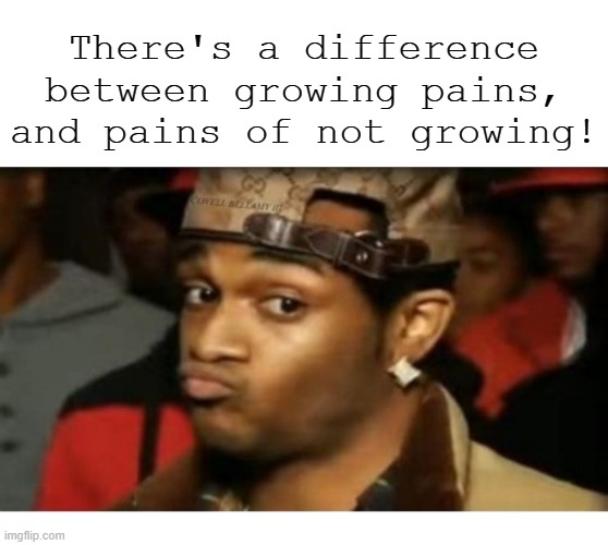 There's a difference between growing pains, and pains of not growing! | image tagged in growing pains difference | made w/ Imgflip meme maker
