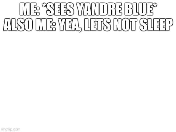 Blank White Template | ME: *SEES YANDRE BLUE*
ALSO ME: YEA, LETS NOT SLEEP | image tagged in blank white template | made w/ Imgflip meme maker