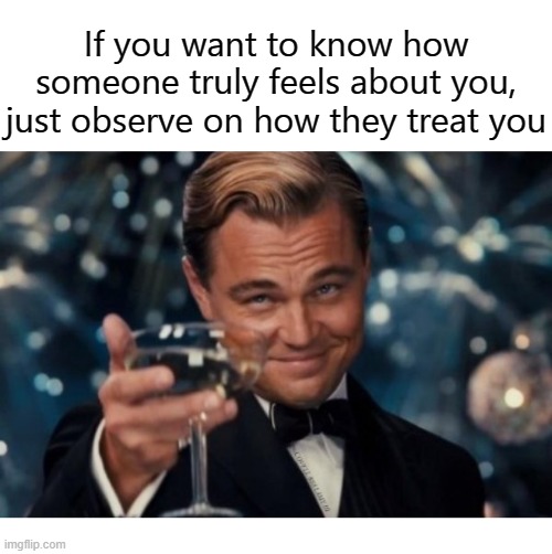 If you want to know how someone truly feels about you, just observe on how they treat you | image tagged in the truth is in the treatment | made w/ Imgflip meme maker