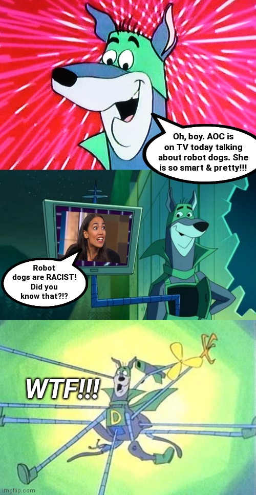 AOC fights back against racist NYC robot dogs, film at 11... | Oh, boy. AOC is on TV today talking about robot dogs. She is so smart & pretty!!! Robot dogs are RACIST!
Did you know that?!? WTF!!! | image tagged in crazy aoc,robotics,dogs,racism,blm,government corruption | made w/ Imgflip meme maker