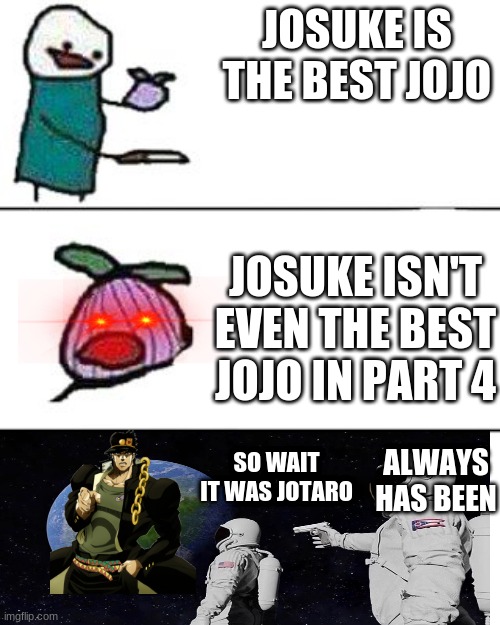 Jojo meme | JOSUKE IS THE BEST JOJO; JOSUKE ISN'T EVEN THE BEST JOJO IN PART 4; ALWAYS HAS BEEN; SO WAIT IT WAS JOTARO | image tagged in jojo's bizarre adventure,jojo,shitpost,jojo meme,always has been,this onion won't make me cry | made w/ Imgflip meme maker
