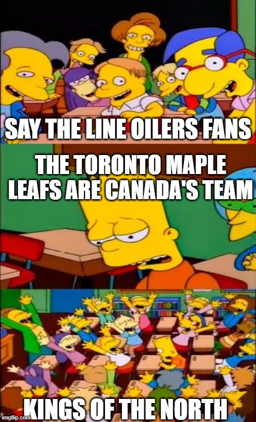 say the line bart! simpsons | SAY THE LINE OILERS FANS; THE TORONTO MAPLE LEAFS ARE CANADA'S TEAM; KINGS OF THE NORTH | image tagged in say the line bart simpsons | made w/ Imgflip meme maker