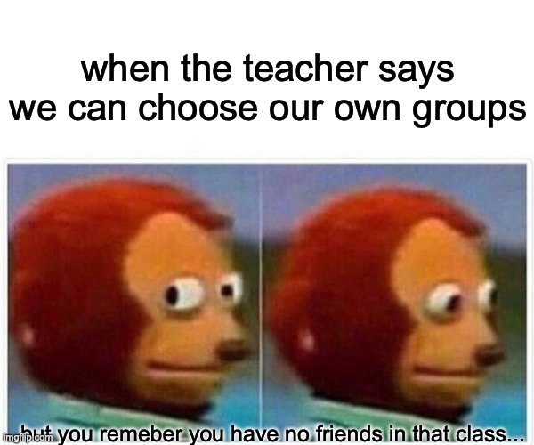 group project anxiety | when the teacher says we can choose our own groups; but you remeber you have no friends in that class... | image tagged in memes,monkey puppet,high school | made w/ Imgflip meme maker