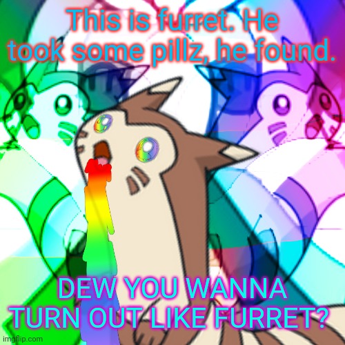 Say no to pillz! | This is furret. He took some pillz, he found. DEW YOU WANNA TURN OUT LIKE FURRET? | image tagged in furret on acid,drugs are bad,mkay,pokemon | made w/ Imgflip meme maker