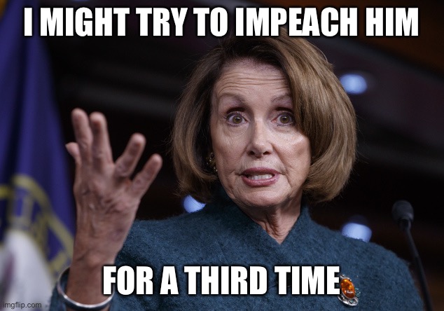 Good old Nancy Pelosi | I MIGHT TRY TO IMPEACH HIM FOR A THIRD TIME | image tagged in good old nancy pelosi | made w/ Imgflip meme maker