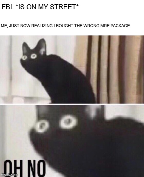 Do not buy MREs that say "US Government Property." Word of advice | FBI: *IS ON MY STREET*; ME, JUST NOW REALIZING I BOUGHT THE WRONG MRE PACKAGE: | image tagged in oh no cat | made w/ Imgflip meme maker