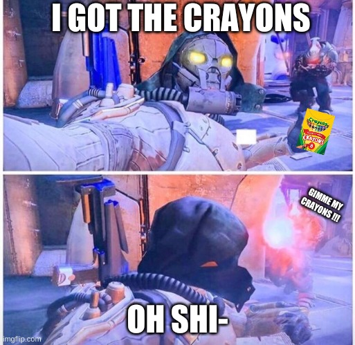destiny meme | I GOT THE CRAYONS; GIMME MY CRAYONS !!! OH SHI- | image tagged in destiny 2 meme | made w/ Imgflip meme maker