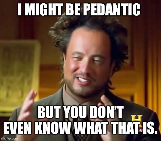 Ancient Aliens Meme | I MIGHT BE PEDANTIC; BUT YOU DON’T EVEN KNOW WHAT THAT IS. | image tagged in memes,ancient aliens | made w/ Imgflip meme maker