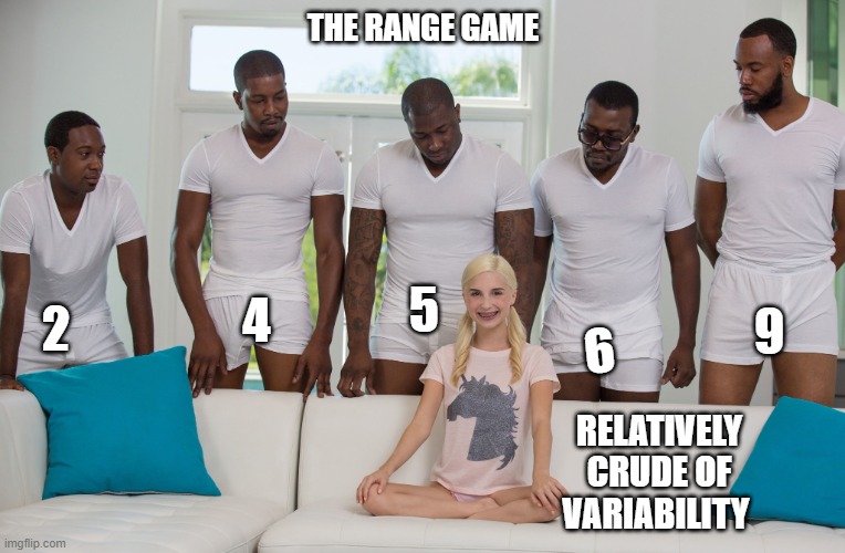 The Range Game | THE RANGE GAME; 5; 4; 9; 2; 6; RELATIVELY CRUDE OF VARIABILITY | image tagged in gang bang | made w/ Imgflip meme maker