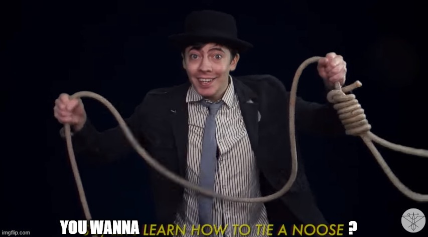 you wanna learn how to tie a noose? | image tagged in you wanna learn how to tie a noose | made w/ Imgflip meme maker