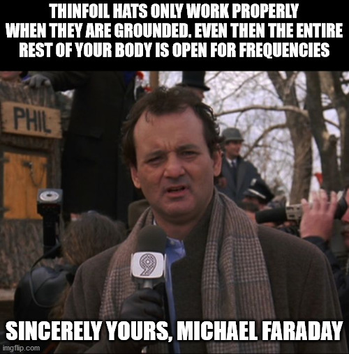 Bill Murray Groundhog Day | THINFOIL HATS ONLY WORK PROPERLY WHEN THEY ARE GROUNDED. EVEN THEN THE ENTIRE REST OF YOUR BODY IS OPEN FOR FREQUENCIES SINCERELY YOURS, MIC | image tagged in bill murray groundhog day | made w/ Imgflip meme maker