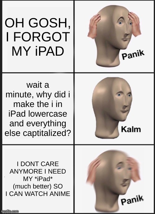 Panik Kalm Panik Meme | OH GOSH, I FORGOT MY iPAD; wait a minute, why did i make the i in iPad lowercase and everything else captitalized? I DONT CARE ANYMORE I NEED MY *iPad* (much better) SO I CAN WATCH ANIME | image tagged in memes,panik kalm panik | made w/ Imgflip meme maker
